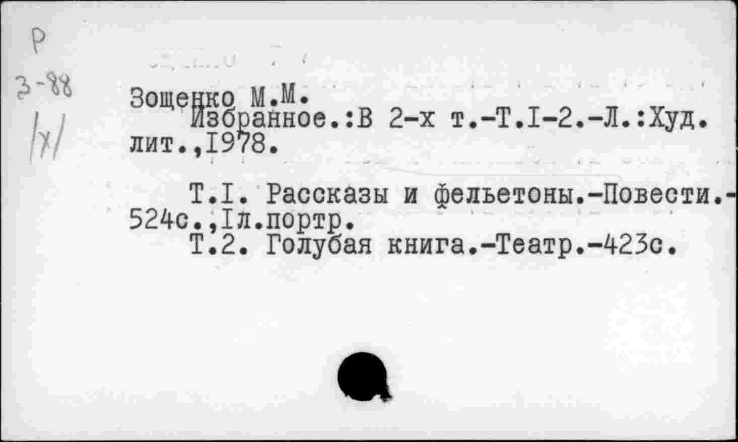 ﻿збранное.:В 2-х т.-Т.1-2.-Л.:Худ
Т.1. Рассказы и фельетоны.-Повести. 524с.,1л.портр.
Т.2. Голубая книга.-Театр.-423с.